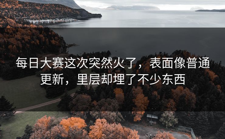 每日大赛这次突然火了，表面像普通更新，里层却埋了不少东西