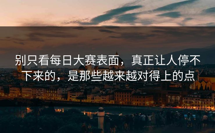 别只看每日大赛表面，真正让人停不下来的，是那些越来越对得上的点