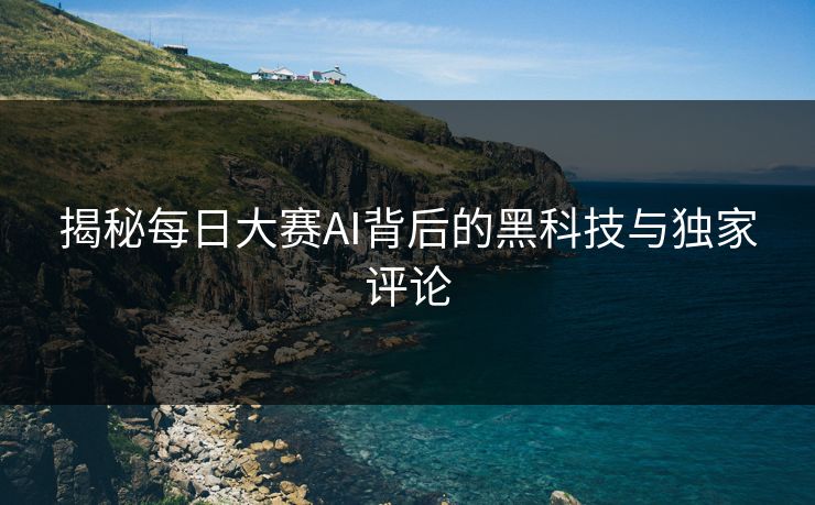 揭秘每日大赛AI背后的黑科技与独家评论