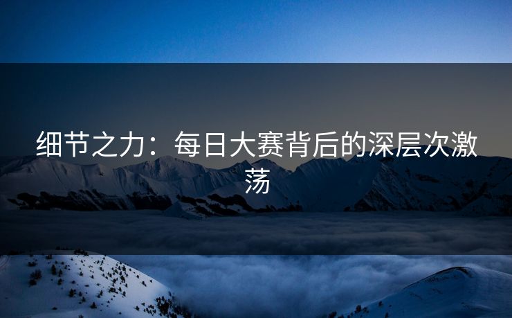 细节之力：每日大赛背后的深层次激荡