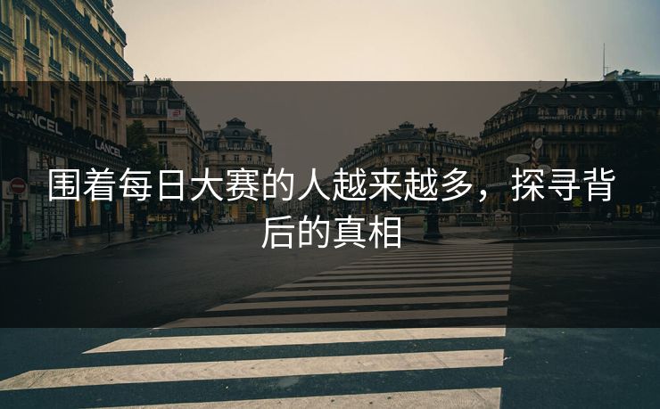 围着每日大赛的人越来越多，探寻背后的真相