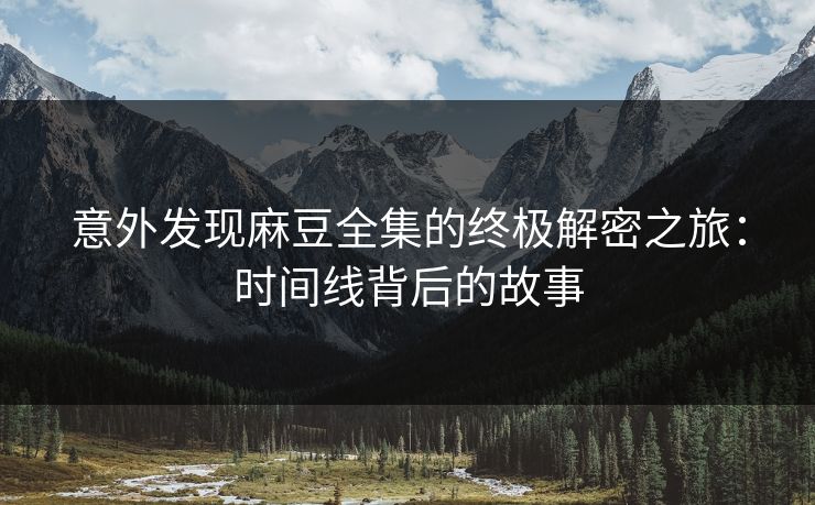 意外发现麻豆全集的终极解密之旅：时间线背后的故事
