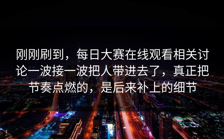 刚刚刷到，每日大赛在线观看相关讨论一波接一波把人带进去了，真正把节奏点燃的，是后来补上的细节