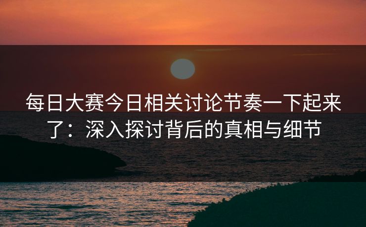 每日大赛今日相关讨论节奏一下起来了：深入探讨背后的真相与细节