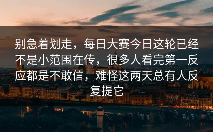 别急着划走，每日大赛今日这轮已经不是小范围在传，很多人看完第一反应都是不敢信，难怪这两天总有人反复提它