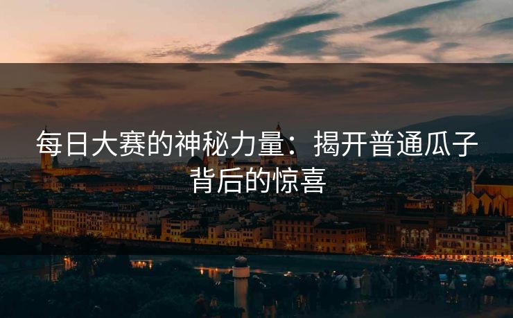 每日大赛的神秘力量：揭开普通瓜子背后的惊喜