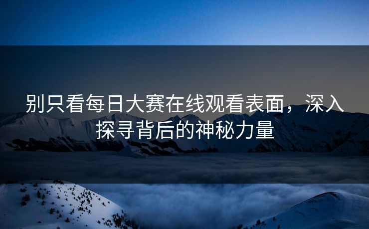 别只看每日大赛在线观看表面，深入探寻背后的神秘力量