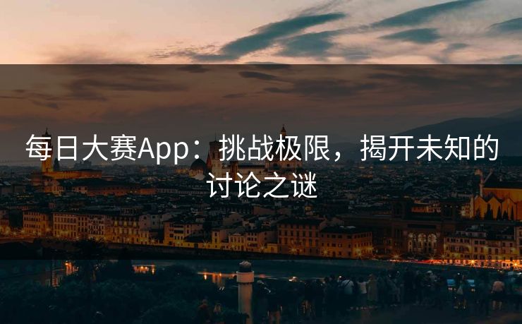 每日大赛App：挑战极限，揭开未知的讨论之谜