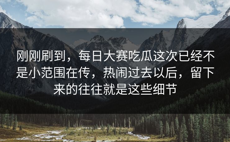 刚刚刷到，每日大赛吃瓜这次已经不是小范围在传，热闹过去以后，留下来的往往就是这些细节