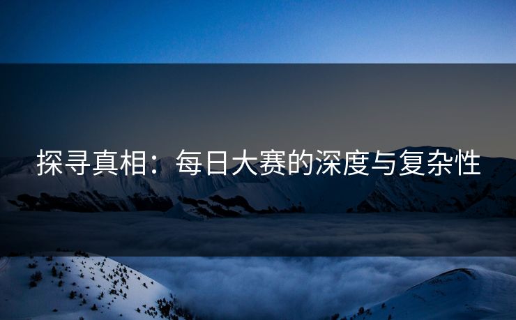 探寻真相：每日大赛的深度与复杂性