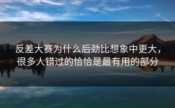 反差大赛为什么后劲比想象中更大，很多人错过的恰恰是最有用的部分