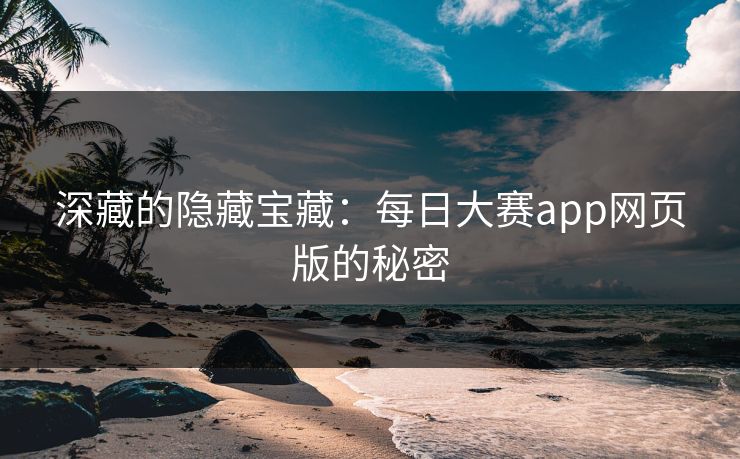 深藏的隐藏宝藏：每日大赛app网页版的秘密
