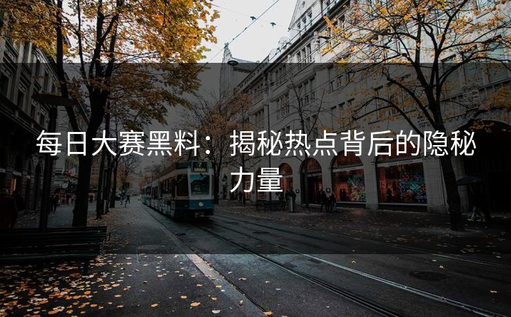 每日大赛黑料：揭秘热点背后的隐秘力量
