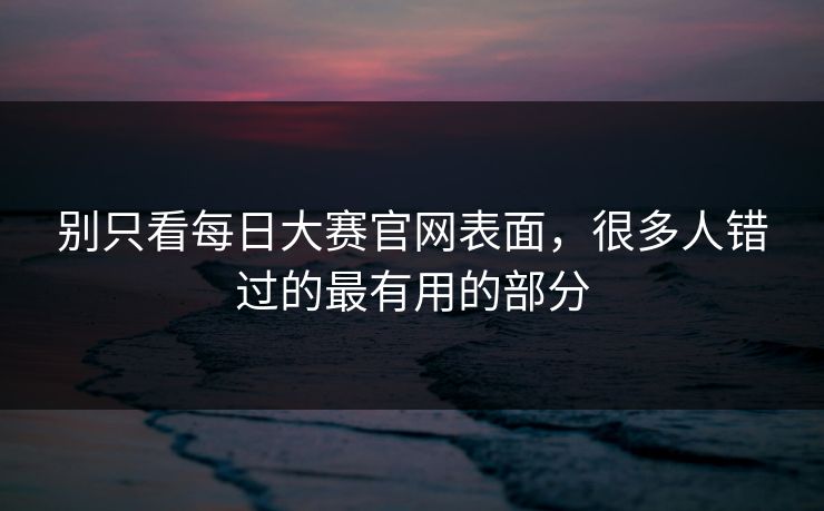 别只看每日大赛官网表面，很多人错过的最有用的部分