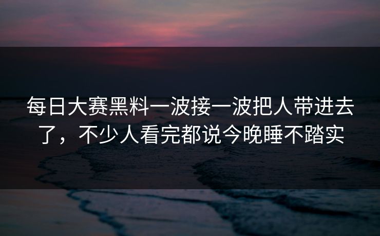 每日大赛黑料一波接一波把人带进去了，不少人看完都说今晚睡不踏实