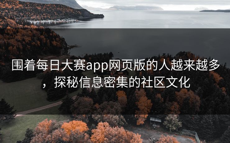 围着每日大赛app网页版的人越来越多，探秘信息密集的社区文化