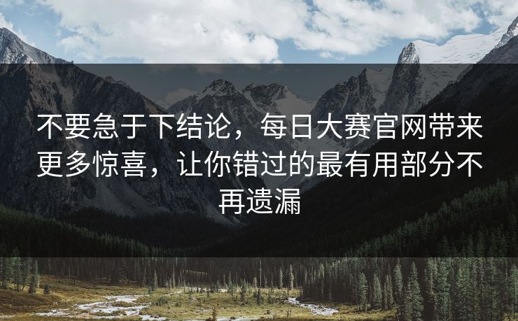 不要急于下结论，每日大赛官网带来更多惊喜，让你错过的最有用部分不再遗漏