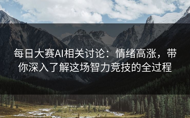 每日大赛AI相关讨论：情绪高涨，带你深入了解这场智力竞技的全过程
