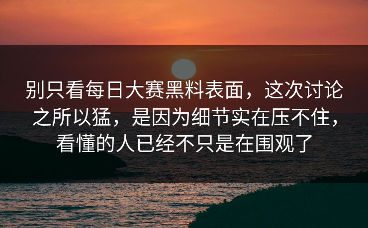 别只看每日大赛黑料表面，这次讨论之所以猛，是因为细节实在压不住，看懂的人已经不只是在围观了