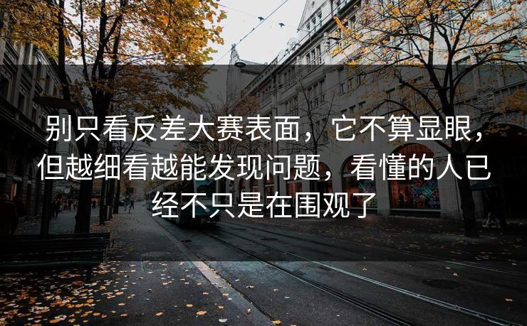 别只看反差大赛表面，它不算显眼，但越细看越能发现问题，看懂的人已经不只是在围观了