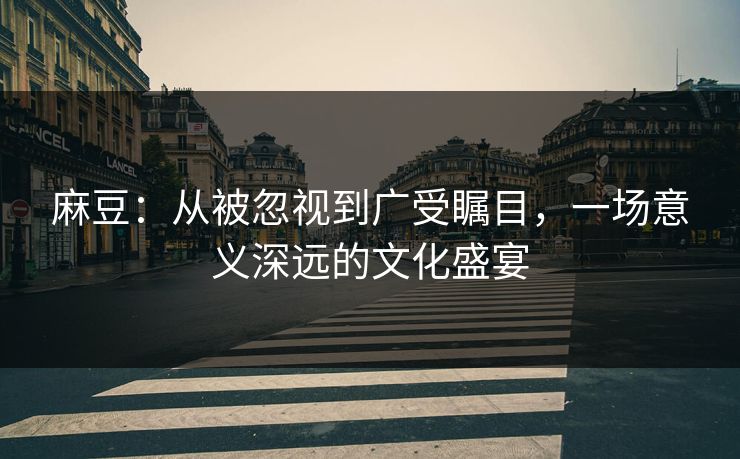 麻豆：从被忽视到广受瞩目，一场意义深远的文化盛宴