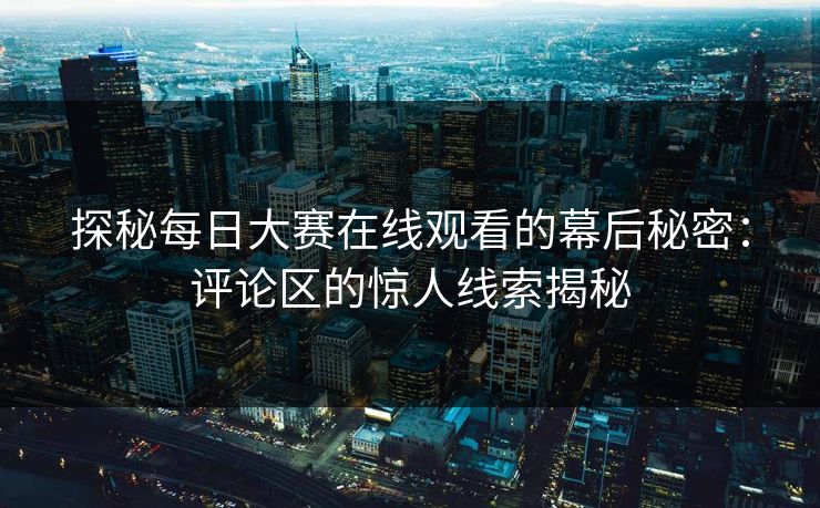 探秘每日大赛在线观看的幕后秘密：评论区的惊人线索揭秘