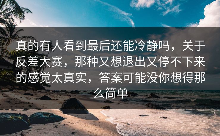 真的有人看到最后还能冷静吗，关于反差大赛，那种又想退出又停不下来的感觉太真实，答案可能没你想得那么简单