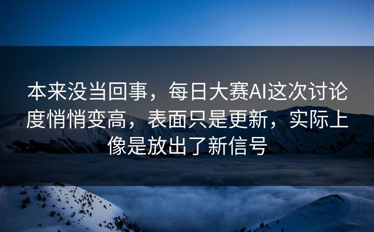 本来没当回事，每日大赛AI这次讨论度悄悄变高，表面只是更新，实际上像是放出了新信号