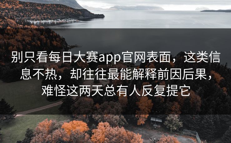别只看每日大赛app官网表面，这类信息不热，却往往最能解释前因后果，难怪这两天总有人反复提它