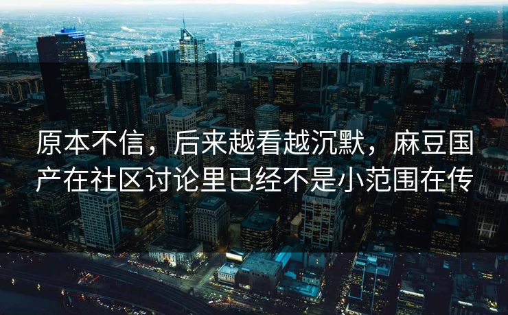 原本不信，后来越看越沉默，麻豆国产在社区讨论里已经不是小范围在传