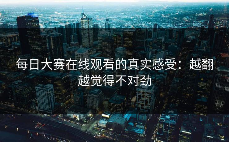 每日大赛在线观看的真实感受：越翻越觉得不对劲