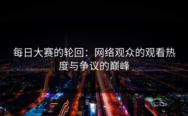 每日大赛的轮回：网络观众的观看热度与争议的巅峰
