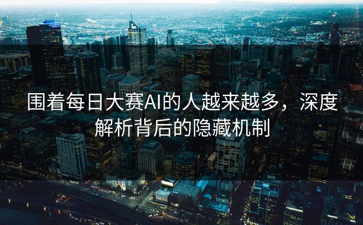 围着每日大赛AI的人越来越多，深度解析背后的隐藏机制