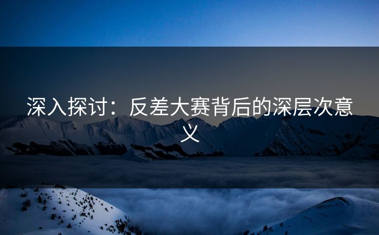 深入探讨：反差大赛背后的深层次意义
