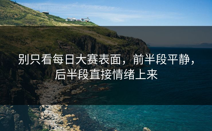 别只看每日大赛表面，前半段平静，后半段直接情绪上来