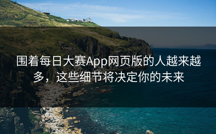 围着每日大赛App网页版的人越来越多，这些细节将决定你的未来