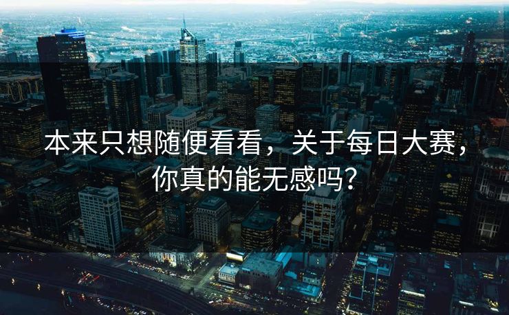 本来只想随便看看，关于每日大赛，你真的能无感吗？
