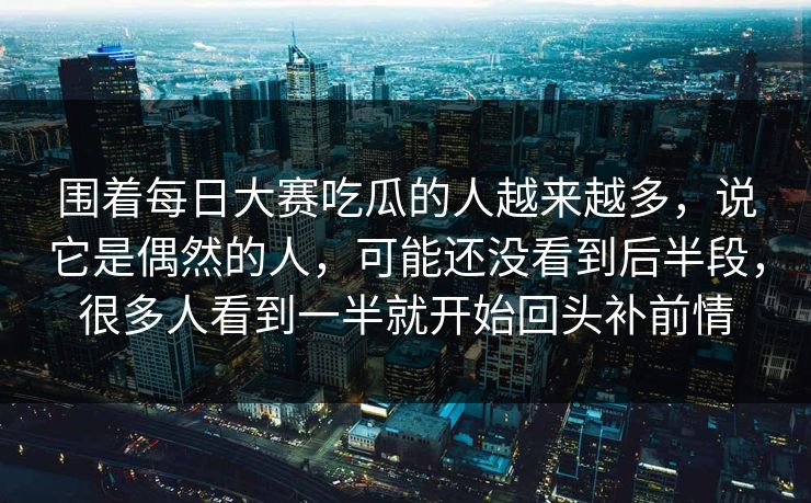 围着每日大赛吃瓜的人越来越多，说它是偶然的人，可能还没看到后半段，很多人看到一半就开始回头补前情