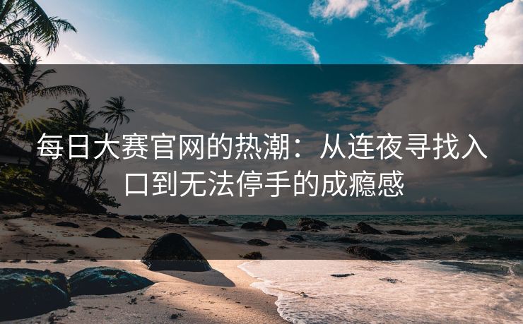 每日大赛官网的热潮：从连夜寻找入口到无法停手的成瘾感