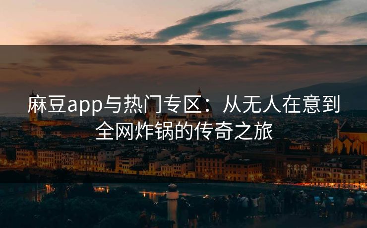 麻豆app与热门专区：从无人在意到全网炸锅的传奇之旅