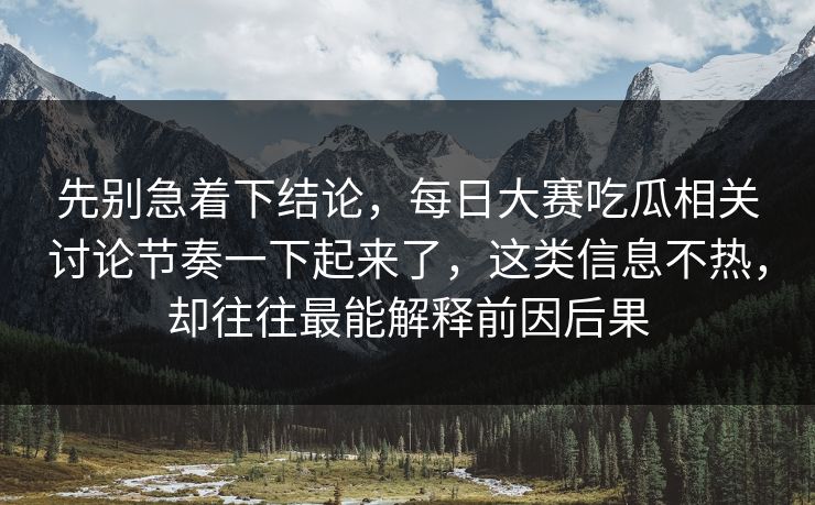 先别急着下结论，每日大赛吃瓜相关讨论节奏一下起来了，这类信息不热，却往往最能解释前因后果