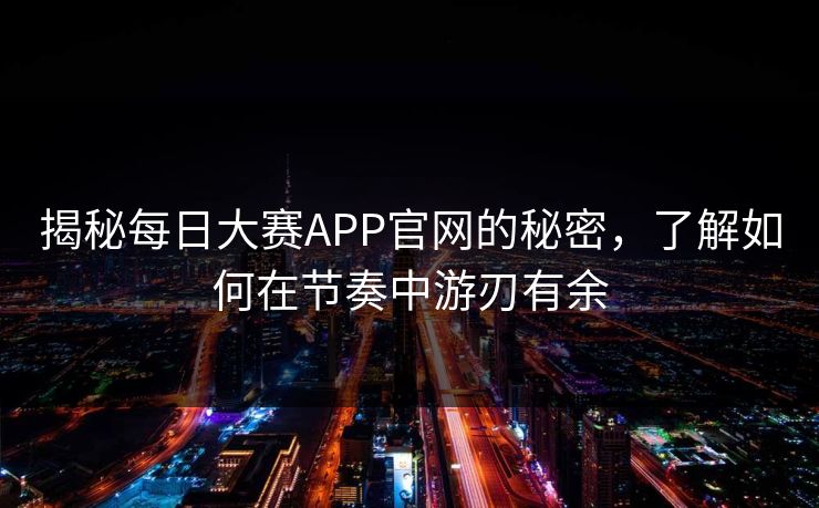 揭秘每日大赛APP官网的秘密，了解如何在节奏中游刃有余