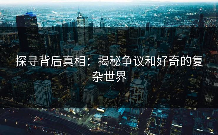 探寻背后真相:揭秘争议和好奇的复杂世界 探寻背后真相:揭秘争议和好奇的复杂世界
