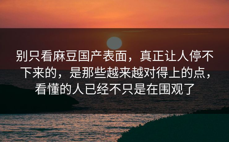 别只看麻豆国产表面,真正让人停不下来的,是那些越来越对得上的点,看懂的人已经不只是在围观了 别只看麻豆国产表面,真正让人停不下来的,是那些越来越对得上的点,看懂的人已经不只是在围观了