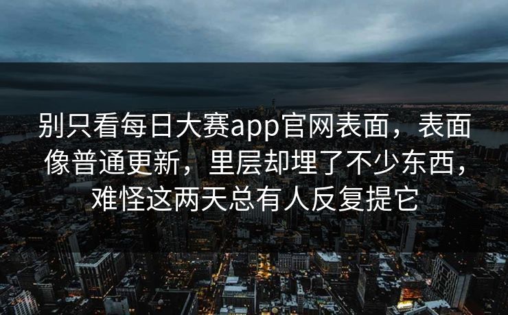 别只看每日大赛app官网表面,表面像普通更新,里层却埋了不少东西,难怪这两天总有人反复提它 别只看每日大赛app官网表面,表面像普通更新,里层却埋了不少东西,难怪这两天总有人反复提它