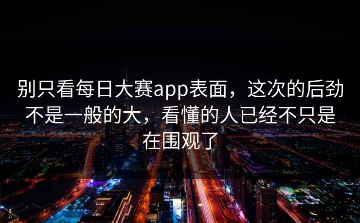 别只看每日大赛app表面,这次的后劲不是一般的大,看懂的人已经不只是在围观了 别只看每日大赛app表面,这次的后劲不是一般的大,看懂的人已经不只是在围观了