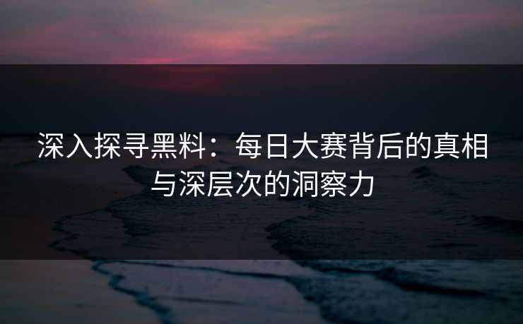 深入探寻黑料：每日大赛背后的真相与深层次的洞察力