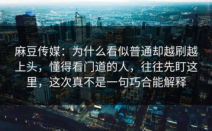 麻豆传媒：为什么看似普通却越刷越上头，懂得看门道的人，往往先盯这里，这次真不是一句巧合能解释
