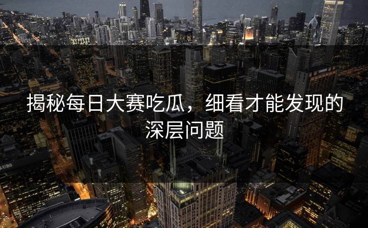 揭秘每日大赛吃瓜，细看才能发现的深层问题
