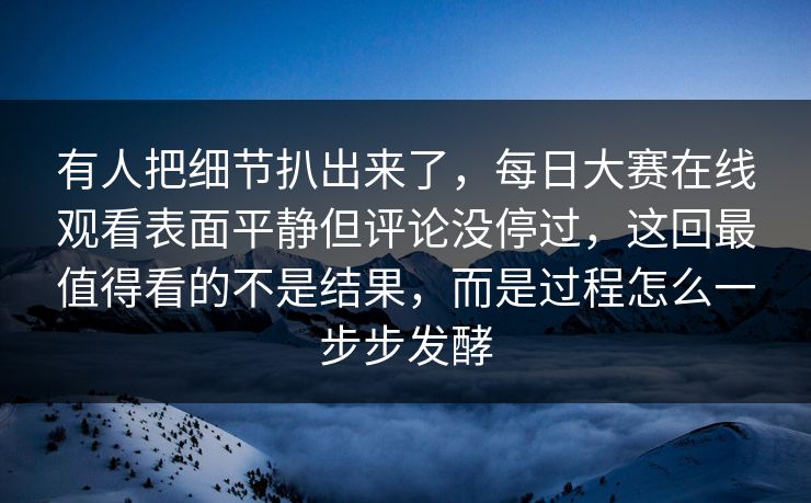有人把细节扒出来了，每日大赛在线观看表面平静但评论没停过，这回最值得看的不是结果，而是过程怎么一步步发酵